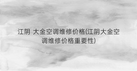 “江阴 大金空调维修价格(江阴大金空调维修价格重要性)